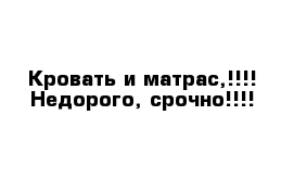 Кровать и матрас,!!!! Недорого, срочно!!!! 